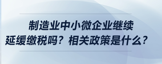 制造業(yè)中小微企業(yè)繼續(xù)延緩繳稅嗎？相關(guān)政策是什么？