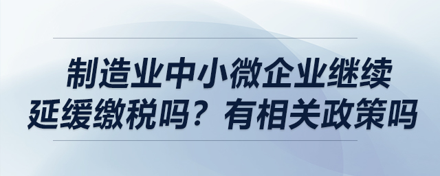 制造業(yè)中小微企業(yè)繼續(xù)延緩繳稅嗎？有相關(guān)政策嗎？