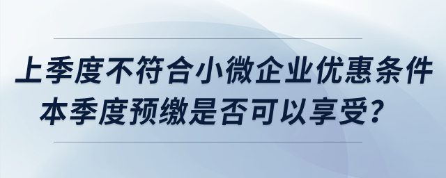 上季度不符合小微企業(yè)優(yōu)惠條件，本季度預(yù)繳是否可以享受？