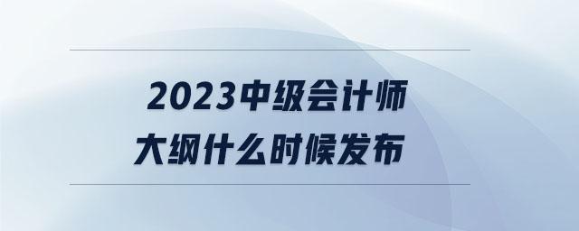 2023中級(jí)會(huì)計(jì)師大綱什么時(shí)候發(fā)布 2023中級(jí)會(huì)計(jì)師大綱什么時(shí)候發(fā)布