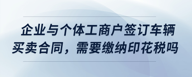 我們企業(yè)與個體工商戶簽訂了車輛買賣合同，需要繳納印花稅嗎？