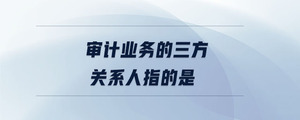 審計(jì)業(yè)務(wù)的三方關(guān)系人指的是
