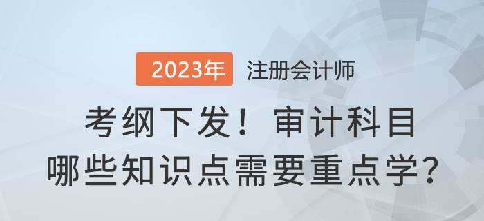 考綱下發(fā)！2023年注會審計哪些知識點需要重點學？