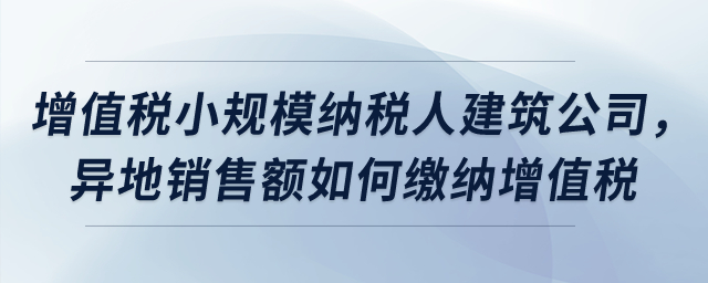 屬于增值稅小規(guī)模納稅人的建筑公司，異地銷售額如何繳納增值稅？