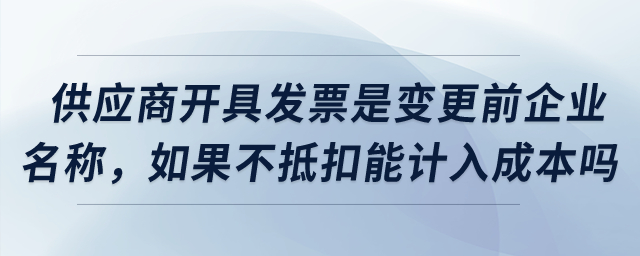 供應(yīng)商開具發(fā)票是變更之前企業(yè)名稱，如果不抵扣可以計入成本嗎？