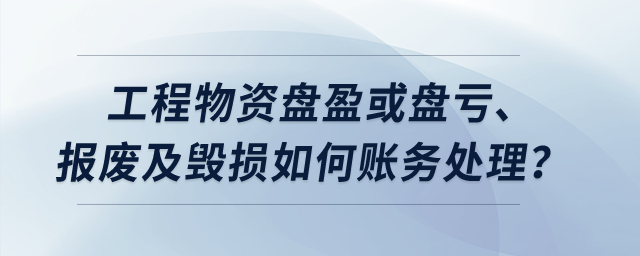 工程物資盤盈或盤虧、報廢及毀損如何賬務(wù)處理？