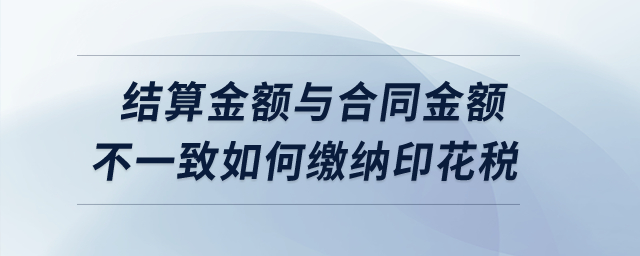 實(shí)際結(jié)算金額與簽訂合同所載金額不一致的情況下如何繳納印花稅？