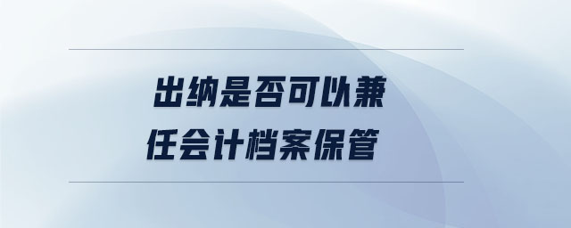 出納是否可以兼任會計(jì)檔案保管 出納是否可以兼任會計(jì)檔案保管