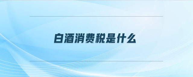 白酒消費稅是什么 白酒消費稅是什么