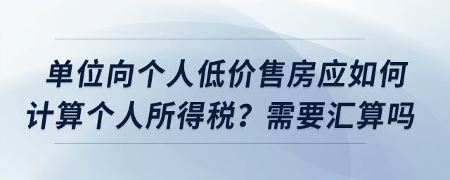 單位向個人低價售房應(yīng)如何計算個人所得稅？需要匯算嗎？