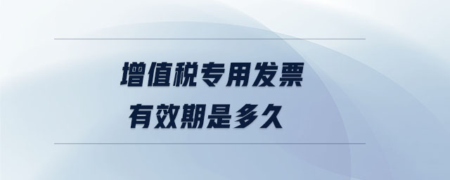 增值稅專用發(fā)票有效期是多久 增值稅專用發(fā)票有效期是多久