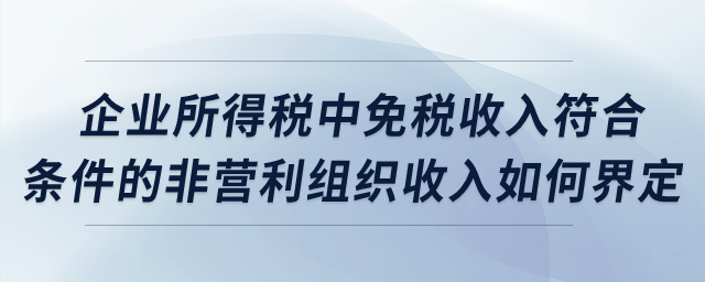 企業(yè)所得稅中，免稅收入符合條件的非營(yíng)利組織收入如何界定？