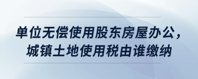 單位無(wú)償使用股東房屋辦公，城鎮(zhèn)土地使用稅由誰(shuí)繳納？
