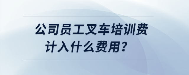 公司員工叉車培訓(xùn)費(fèi)計(jì)入什么費(fèi)用？