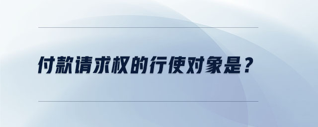 付款請求權(quán)的行使對象是？