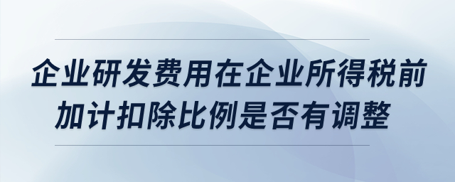 企業(yè)研發(fā)費(fèi)用在企業(yè)所得稅前加計(jì)扣除比例是否有調(diào)整？