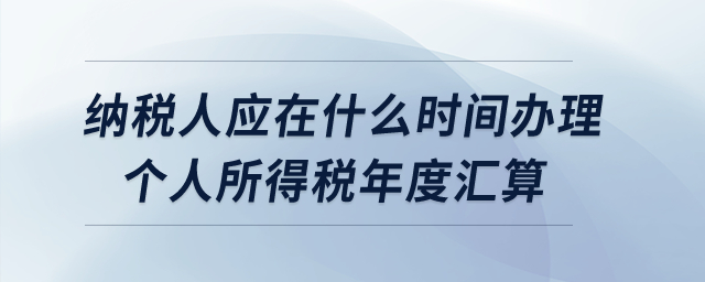 納稅人應(yīng)在什么時間辦理個人所得稅年度匯算？