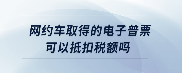 網(wǎng)約車取得的電子普票可以抵扣稅額嗎？
