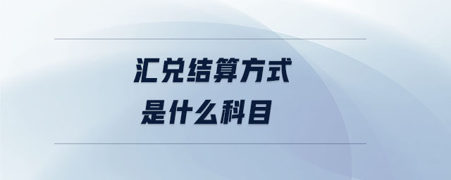 匯兌結(jié)算方式是什么科目 匯兌結(jié)算方式是什么科目