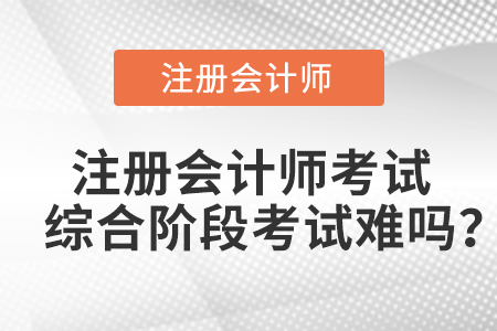 注冊會計師考試綜合階段考試難嗎？