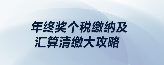 年終獎個稅繳納及匯算清繳大攻略 年終獎個稅繳納及匯算清繳大攻略