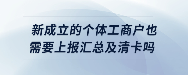 新成立的個體工商戶也需要上報匯總及清卡嗎？
