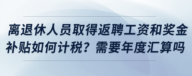 離退休人員取得返聘工資和獎金補貼如何計稅？需要年度匯算嗎？