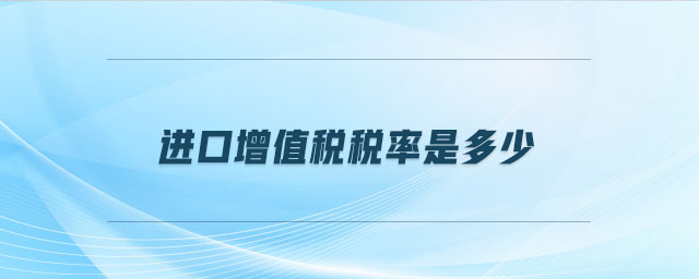 進(jìn)口增值稅稅率是多少 進(jìn)口增值稅稅率是多少