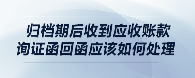 歸檔期后收到應(yīng)收賬款詢證函回函應(yīng)該如何處理？