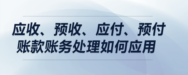 案例解析：應(yīng)收、預(yù)收、應(yīng)付、預(yù)付賬款賬務(wù)處理如何應(yīng)用？