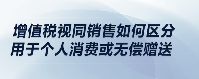 增值稅視同銷售如何區(qū)分用于個人消費或無償贈送？在流通環(huán)節(jié)兩者是否相同？