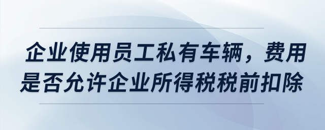 企業(yè)使用員工私有車輛，費用是否允許企業(yè)所得稅稅前扣除？