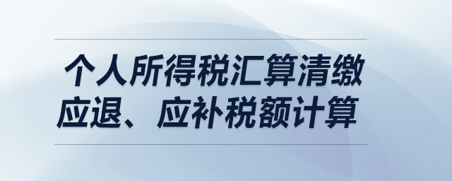 個(gè)人所得稅匯算清繳——應(yīng)退、應(yīng)補(bǔ)稅額計(jì)算