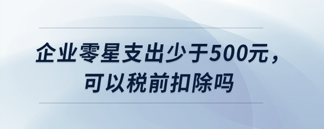 企業(yè)零星支出少于500元，可以稅前扣除嗎？