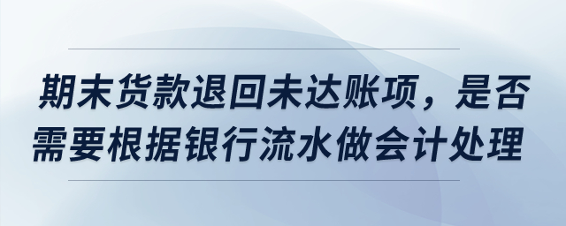 期末貨款退回導(dǎo)致未達(dá)賬項，是否需要根據(jù)銀行流水做會計處理？