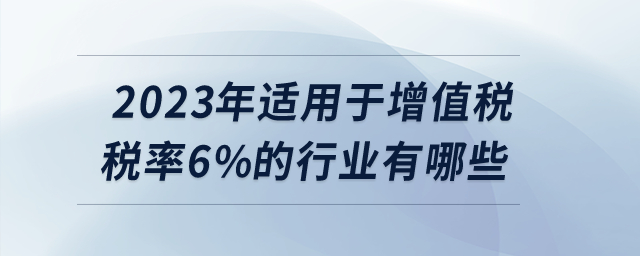 2023年適用于增值稅稅率6%的行業(yè)有哪些？