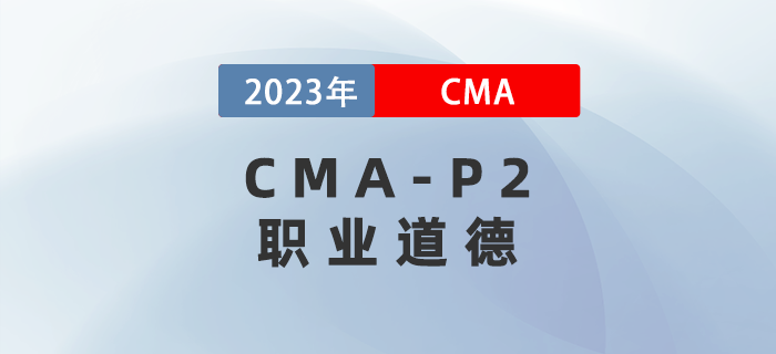 2023年CMA-P2科目考前必背考點(diǎn)：第六章職業(yè)道德