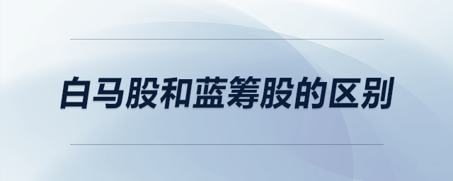 白馬股和藍籌股的區(qū)別 白馬股和藍籌股的區(qū)別