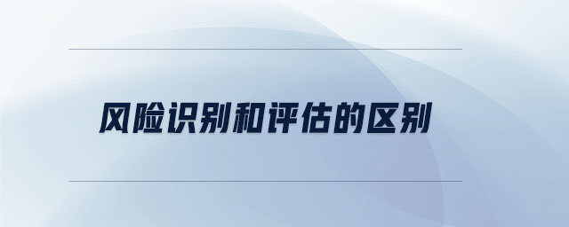 風(fēng)險識別和評估的區(qū)別 風(fēng)險識別和評估的區(qū)別