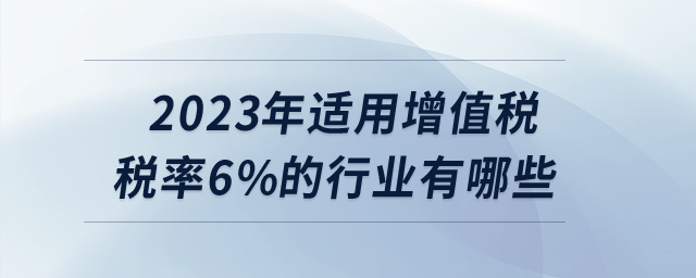 2023年適用增值稅稅率6%的行業(yè)有哪些？