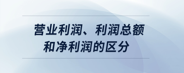 營業(yè)利潤、利潤總額和凈利潤的區(qū)分？