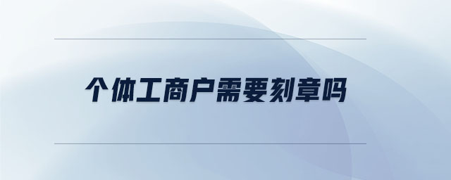 個體工商戶需要刻章嗎 個體工商戶需要刻章嗎