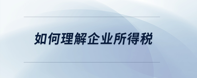 如何理解企業(yè)所得稅？