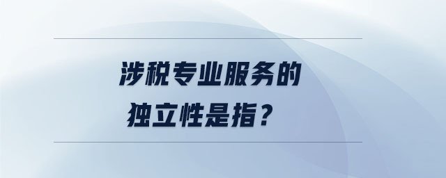 涉稅專業(yè)服務的獨立性是指？