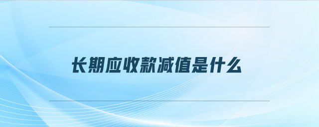 長(zhǎng)期應(yīng)收款減值是什么 長(zhǎng)期應(yīng)收款減值是什么