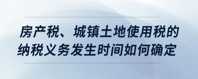房產(chǎn)稅、城鎮(zhèn)土地使用稅的納稅義務(wù)發(fā)生時間如何確定？
