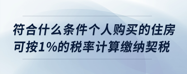 符合什么條件個(gè)人購買的住房可按1%的稅率計(jì)算繳納契稅？