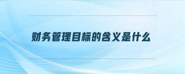 財(cái)務(wù)管理目標(biāo)的含義是什么