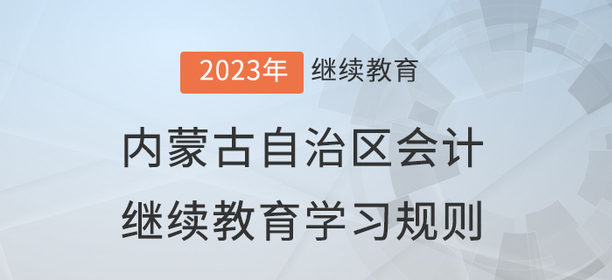 2023年內(nèi)蒙古自治區(qū)會計繼續(xù)教育學習規(guī)則 2023年內(nèi)蒙古自治區(qū)會計繼續(xù)教育學習規(guī)則