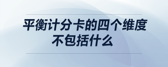 平衡計(jì)分卡的四個(gè)維度不包括什么 平衡計(jì)分卡的四個(gè)維度不包括什么